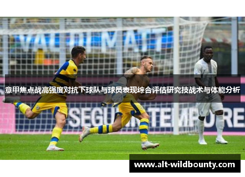 意甲焦点战高强度对抗下球队与球员表现综合评估研究技战术与体能分析 意甲焦点战高强度对抗下球队与球员表现综合评估研究技战术与体能分析