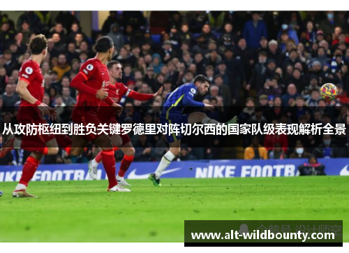 从攻防枢纽到胜负关键罗德里对阵切尔西的国家队级表现解析全景