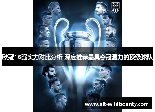 欧冠16强实力对比分析 深度推荐最具夺冠潜力的顶级球队 欧冠16强实力对比分析 深度推荐最具夺冠潜力的顶级球队