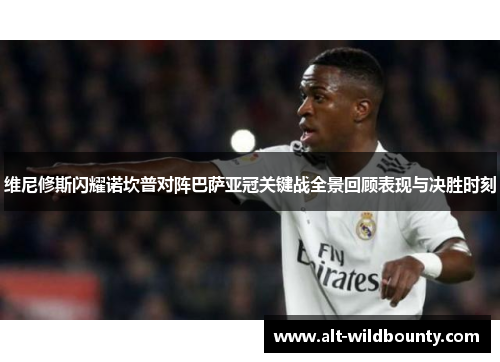 维尼修斯闪耀诺坎普对阵巴萨亚冠关键战全景回顾表现与决胜时刻