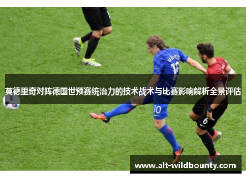 莫德里奇对阵德国世预赛统治力的技术战术与比赛影响解析全景评估