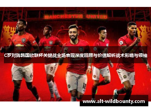 C罗对阵韩国欧联杯关键战全场表现深度回顾与价值解析战术影响与领袖 C罗对阵韩国欧联杯关键战全场表现深度回顾与价值解析战术影响与领袖