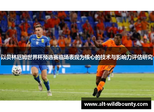 以贝林厄姆世界杯预选赛临场表现为核心的技术与影响力评估研究 以贝林厄姆世界杯预选赛临场表现为核心的技术与影响力评估研究