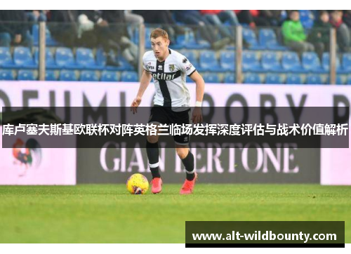 库卢塞夫斯基欧联杯对阵英格兰临场发挥深度评估与战术价值解析 库卢塞夫斯基欧联杯对阵英格兰临场发挥深度评估与战术价值解析