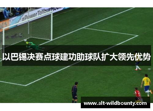 以巴锡决赛点球建功助球队扩大领先优势 以巴锡决赛点球建功助球队扩大领先优势