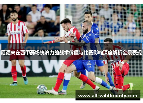 厄德高在西甲赛场统治力的战术价值与比赛影响深度解析全景表现 厄德高在西甲赛场统治力的战术价值与比赛影响深度解析全景表现