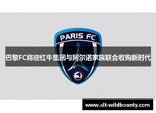 巴黎FC将迎红牛集团与阿尔诺家族联合收购新时代 巴黎FC将迎红牛集团与阿尔诺家族联合收购新时代