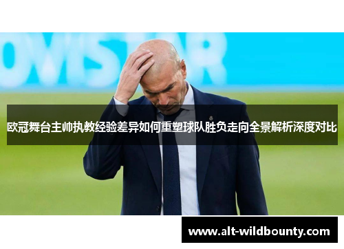 欧冠舞台主帅执教经验差异如何重塑球队胜负走向全景解析深度对比