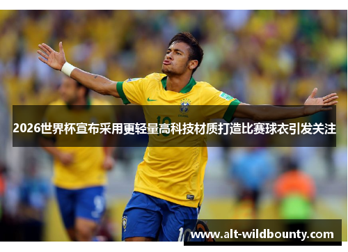 2026世界杯宣布采用更轻量高科技材质打造比赛球衣引发关注