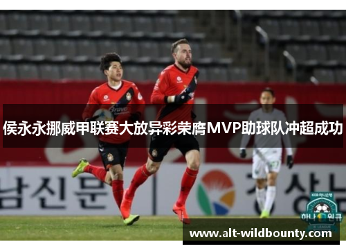 侯永永挪威甲联赛大放异彩荣膺MVP助球队冲超成功
