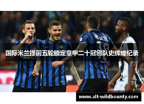 国际米兰提前五轮锁定意甲二十冠创队史辉煌纪录