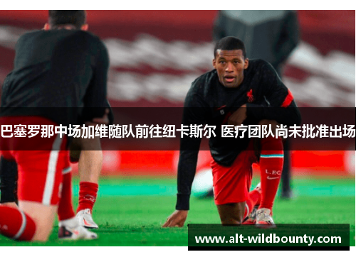 巴塞罗那中场加维随队前往纽卡斯尔 医疗团队尚未批准出场