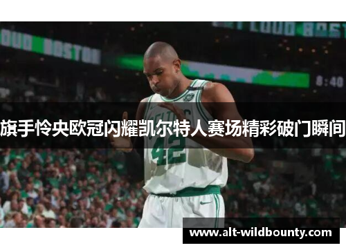 旗手怜央欧冠闪耀凯尔特人赛场精彩破门瞬间