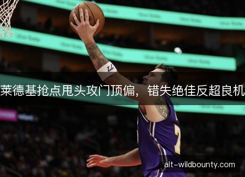 莱德基抢点甩头攻门顶偏，错失绝佳反超良机
